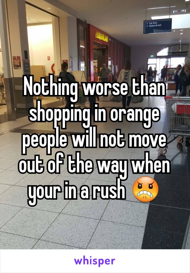 Nothing worse than shopping in orange people will not move out of the way when your in a rush 😠