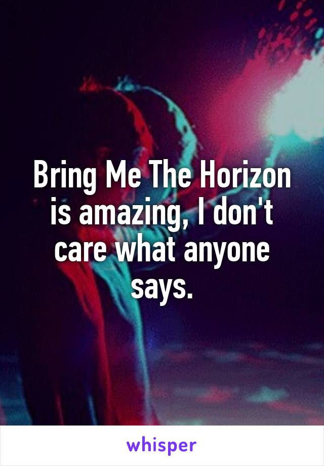 Bring Me The Horizon is amazing, I don't care what anyone says.