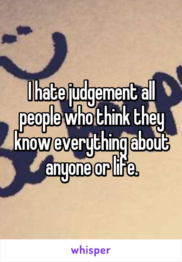 I hate judgement all people who think they know everything about anyone or life.