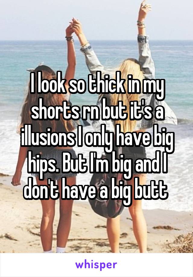 I look so thick in my shorts rn but it's a illusions I only have big hips. But I'm big and I don't have a big butt 