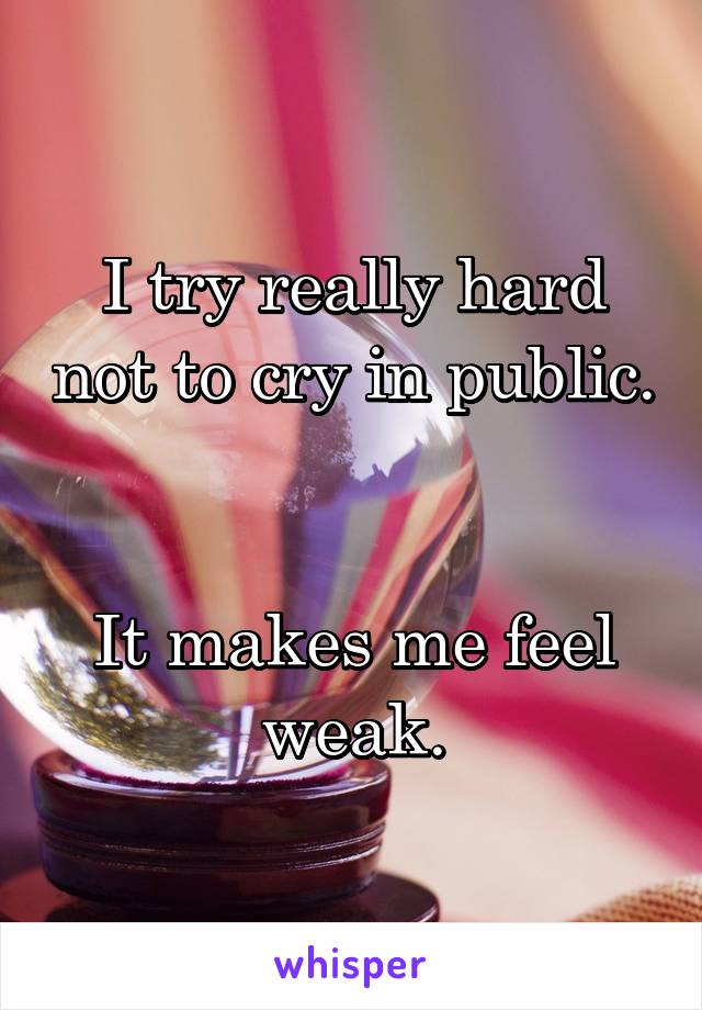 I try really hard not to cry in public. 

It makes me feel weak.