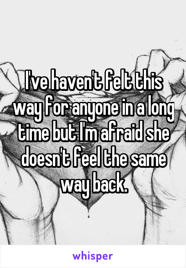 I've haven't felt this way for anyone in a long time but I'm afraid she doesn't feel the same way back.