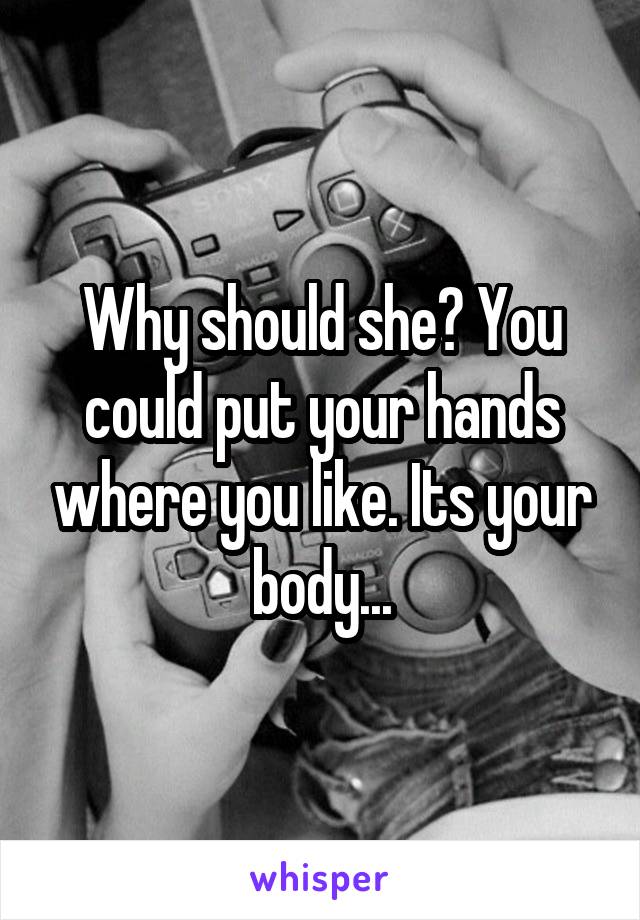 Why should she? You could put your hands where you like. Its your body...