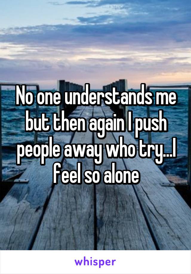 No one understands me but then again I push people away who try...I feel so alone