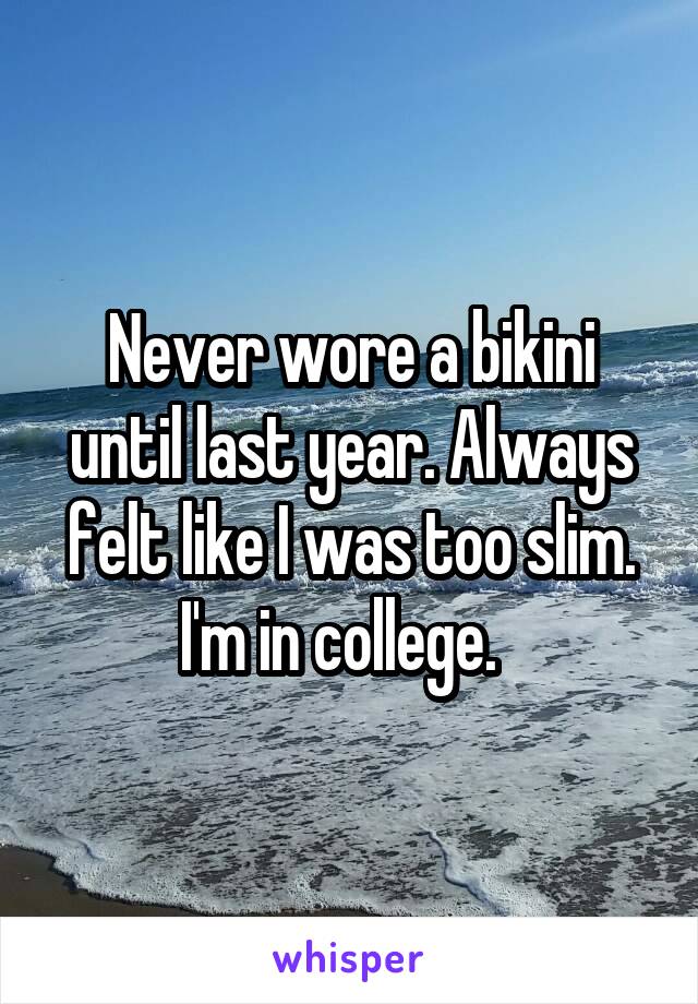 Never wore a bikini until last year. Always felt like I was too slim. I'm in college.  