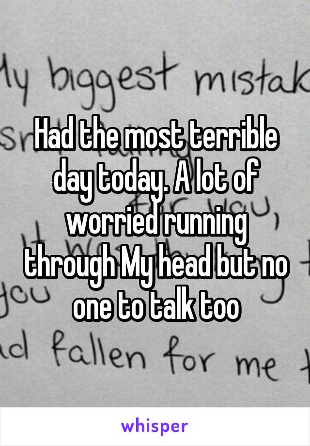 Had the most terrible day today. A lot of worried running through My head but no one to talk too