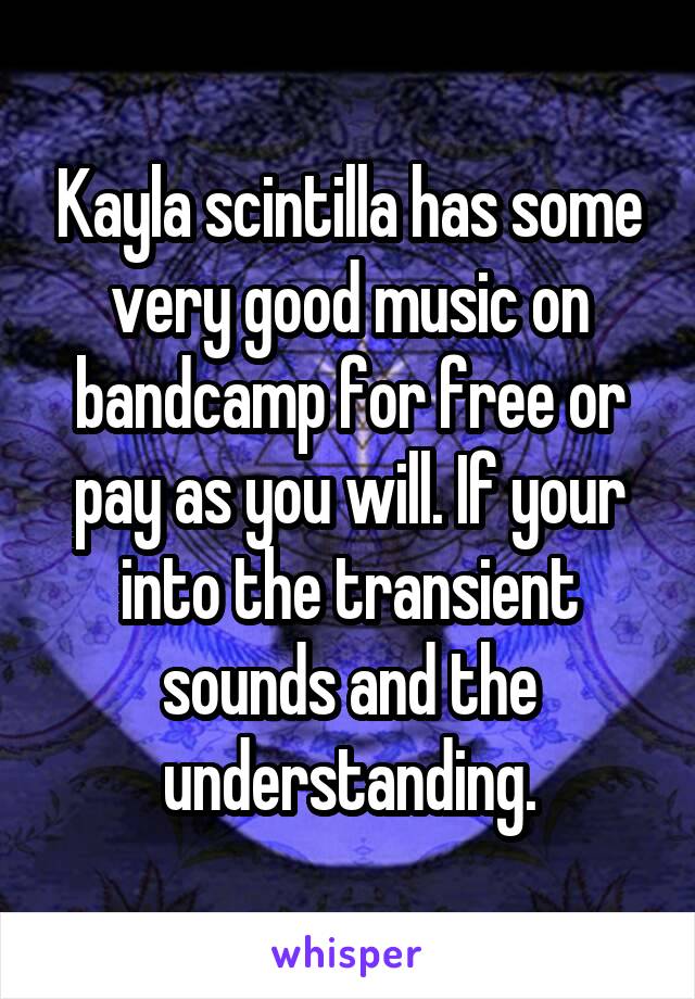 Kayla scintilla has some very good music on bandcamp for free or pay as you will. If your into the transient sounds and the understanding.