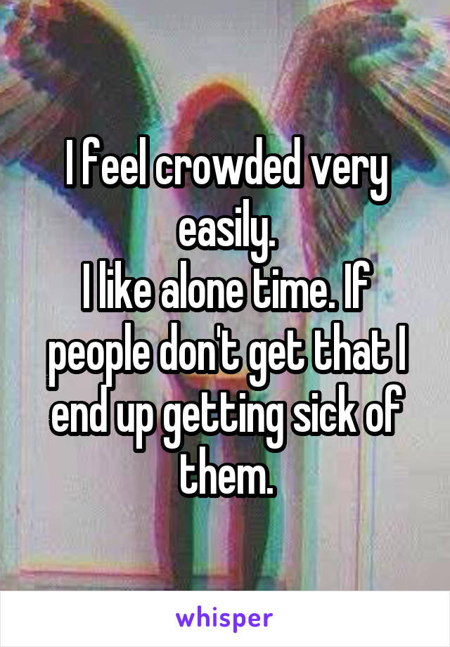 I feel crowded very easily.
I like alone time. If people don't get that I end up getting sick of them.