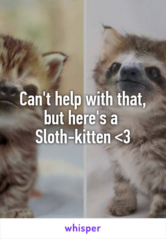 Can't help with that, but here's a 
Sloth-kitten <3