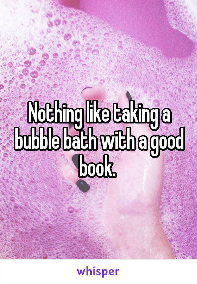 Nothing like taking a bubble bath with a good book. 