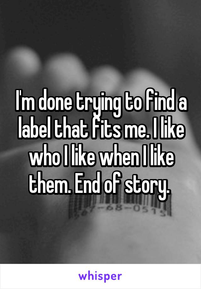 I'm done trying to find a label that fits me. I like who I like when I like them. End of story. 