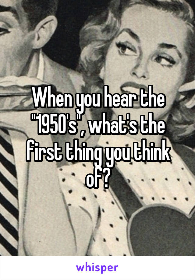 When you hear the "1950's", what's the first thing you think of?