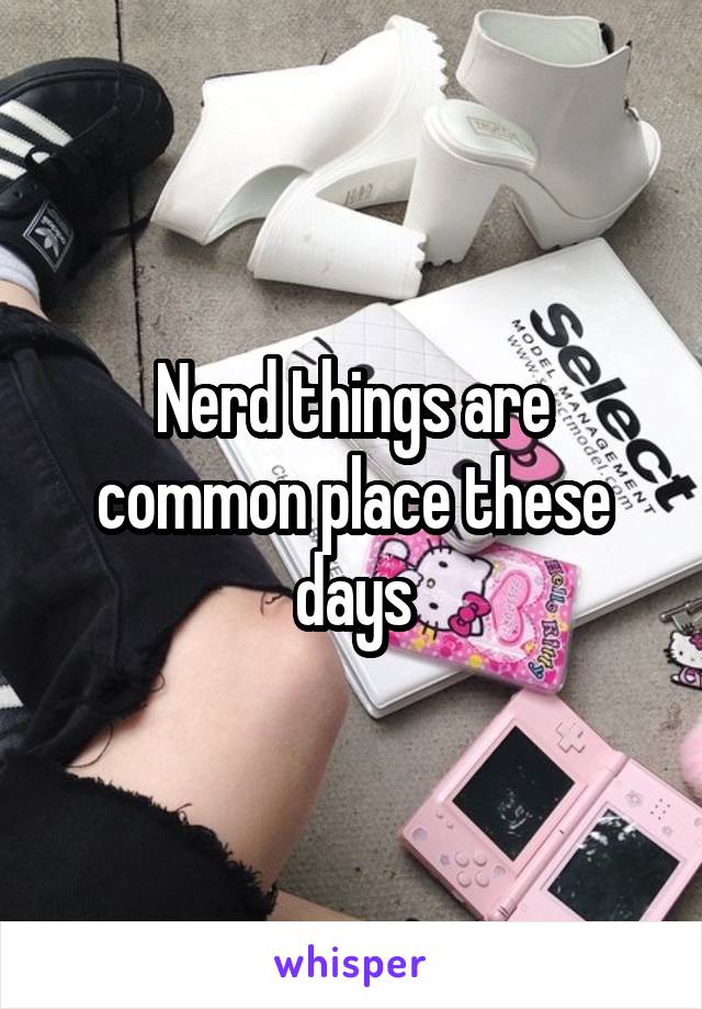 Nerd things are common place these days