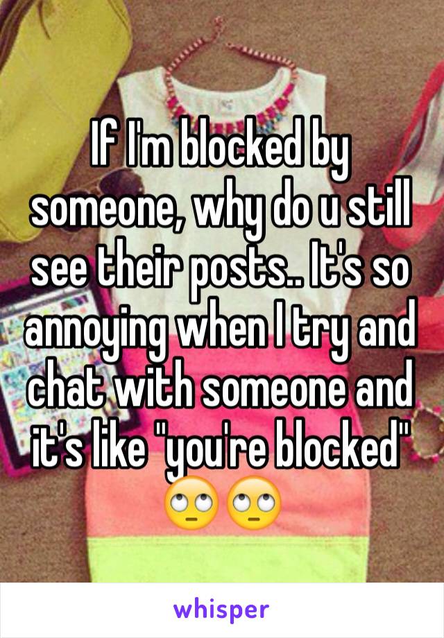 If I'm blocked by someone, why do u still see their posts.. It's so annoying when I try and chat with someone and it's like "you're blocked" 
🙄🙄