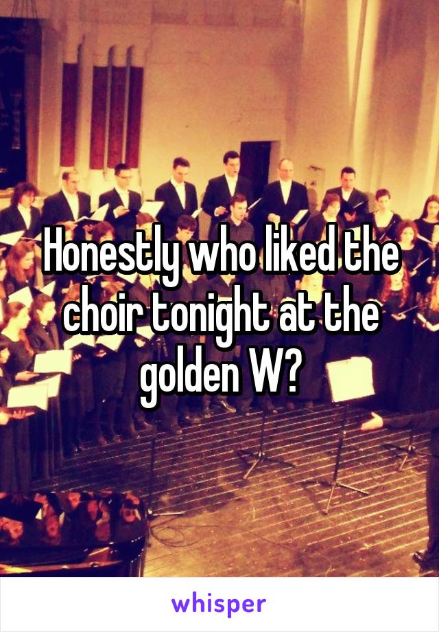 Honestly who liked the choir tonight at the golden W?