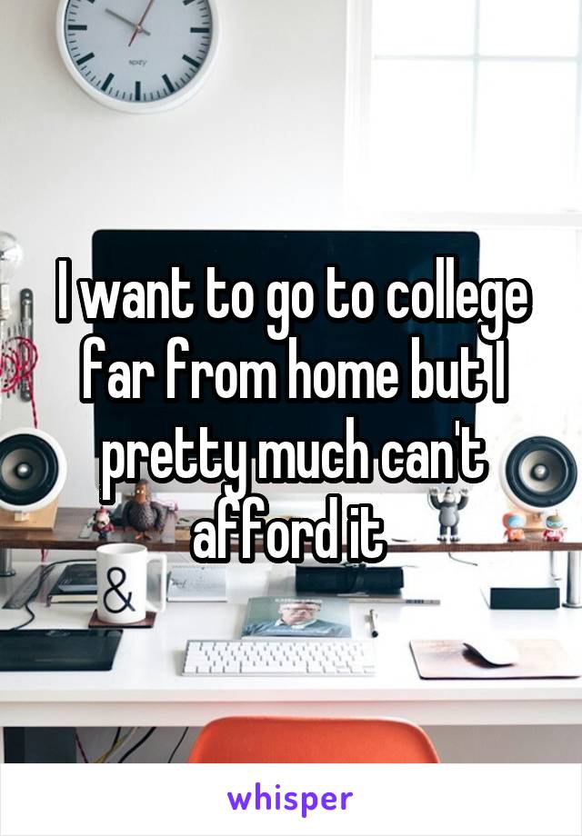 I want to go to college far from home but I pretty much can't afford it 