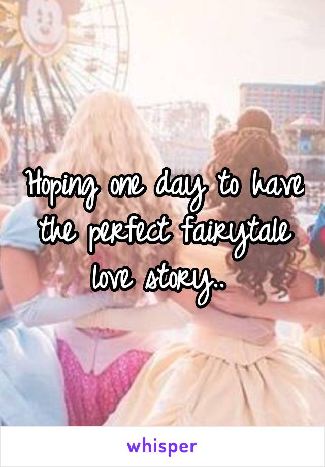 Hoping one day to have the perfect fairytale love story.. 