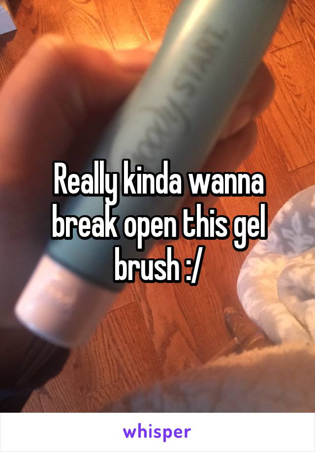 Really kinda wanna break open this gel brush :/