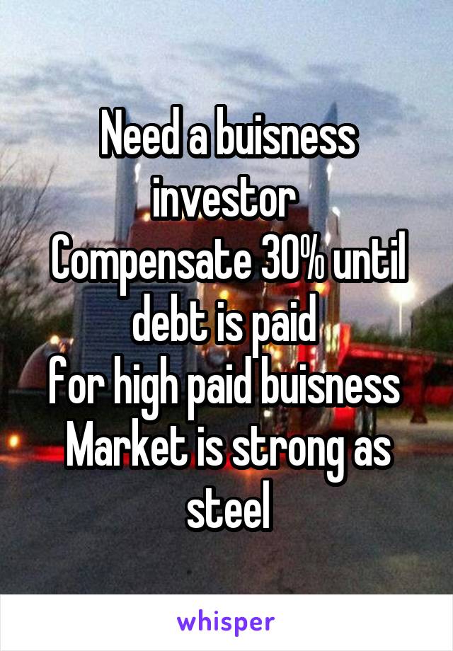 Need a buisness investor 
Compensate 30% until debt is paid 
for high paid buisness 
Market is strong as steel