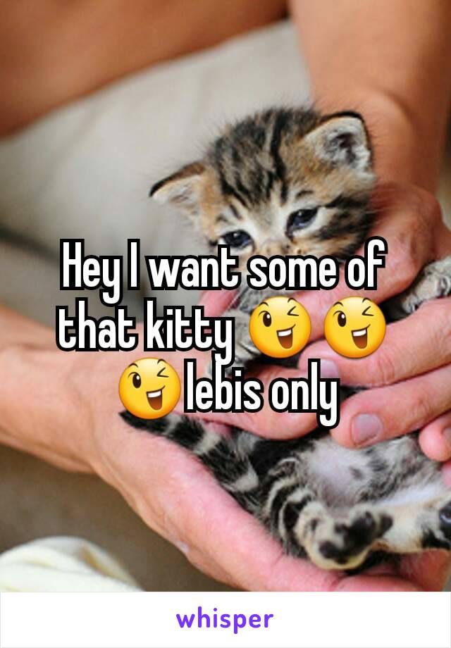 Hey I want some of that kitty 😉😉😉lebis only