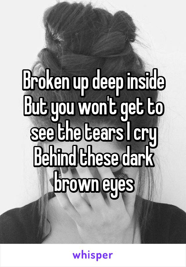 Broken up deep inside
But you won't get to see the tears I cry
Behind these dark brown eyes