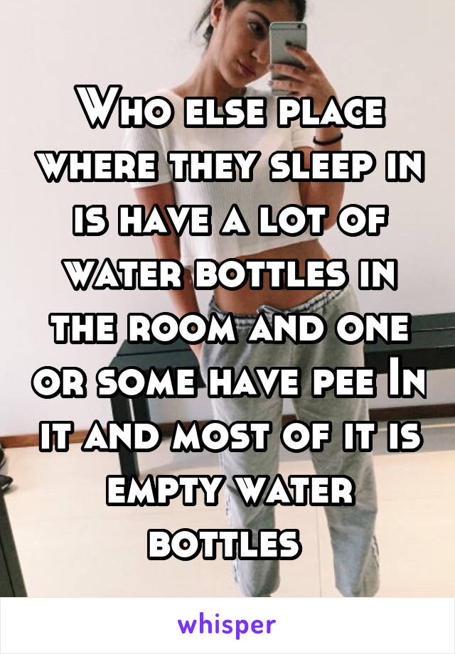 Who else place where they sleep in is have a lot of water bottles in the room and one or some have pee In it and most of it is empty water bottles 