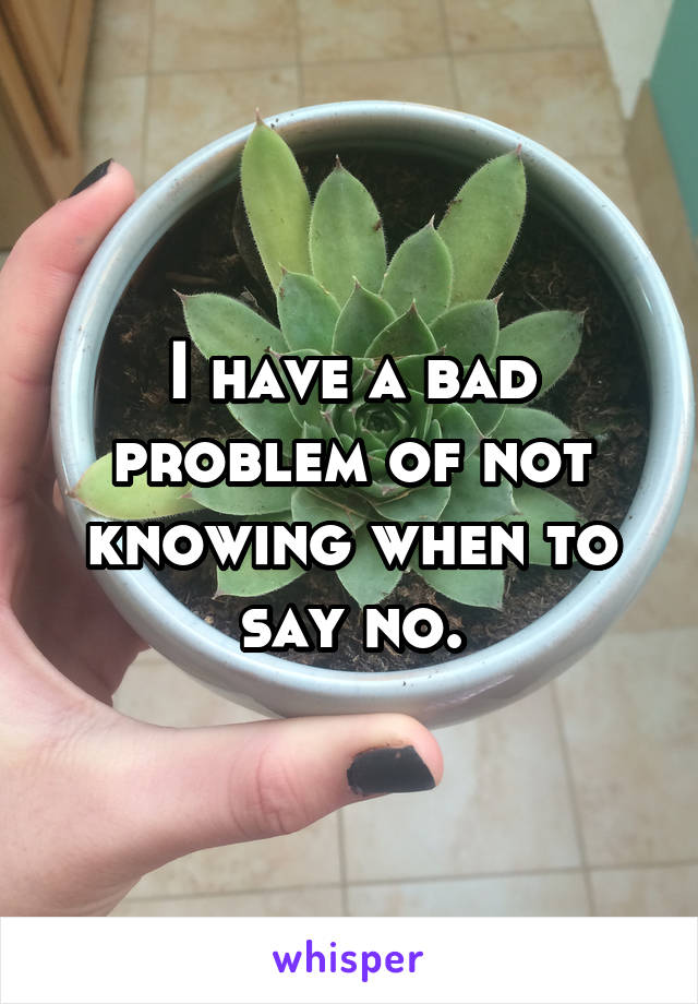 I have a bad problem of not knowing when to say no.