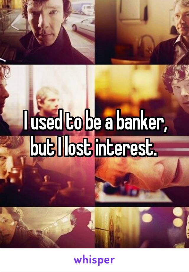 I used to be a banker, but I lost interest. 