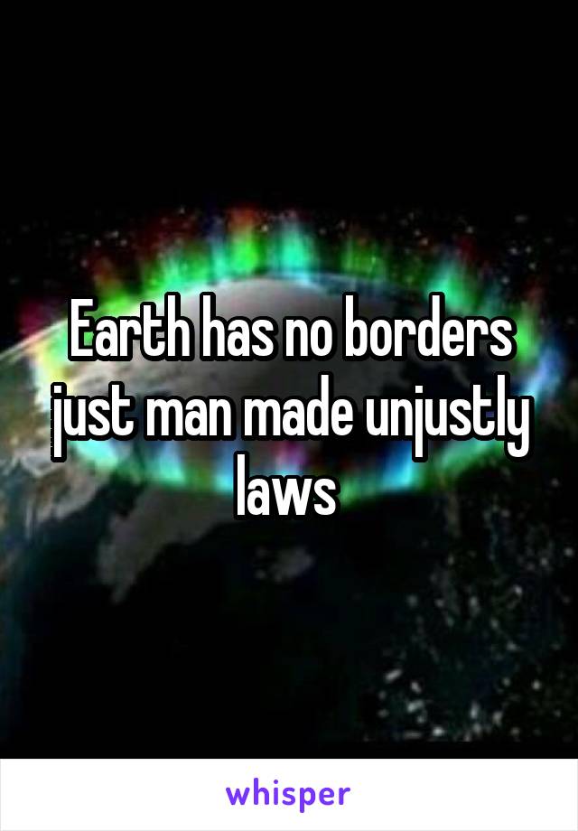 Earth has no borders just man made unjustly laws 