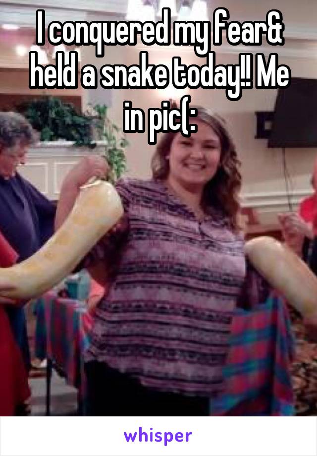 I conquered my fear& held a snake today!! Me in pic(:






