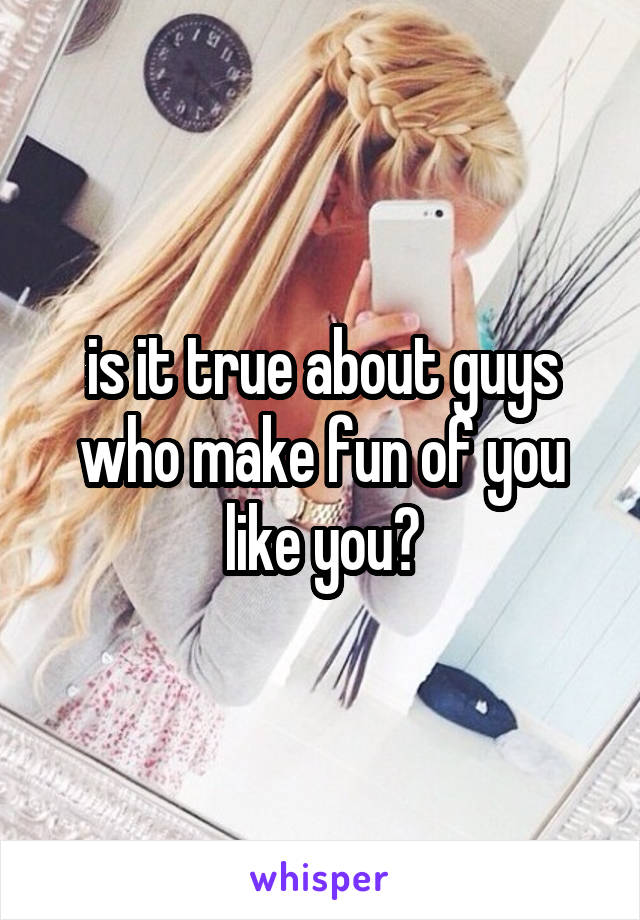 is it true about guys who make fun of you like you?