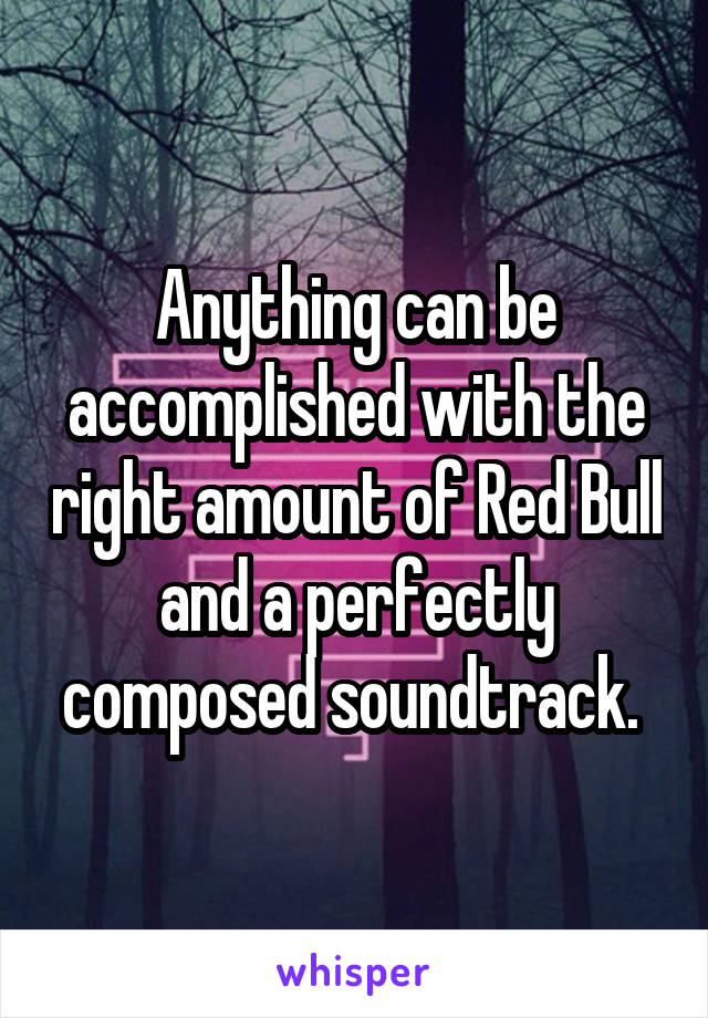 Anything can be accomplished with the right amount of Red Bull and a perfectly composed soundtrack. 