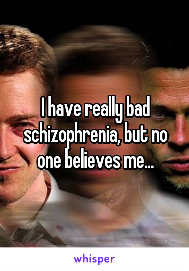 I have really bad schizophrenia, but no one believes me...