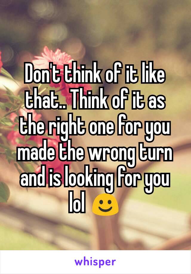 Don't think of it like that.. Think of it as the right one for you made the wrong turn and is looking for you lol ☺