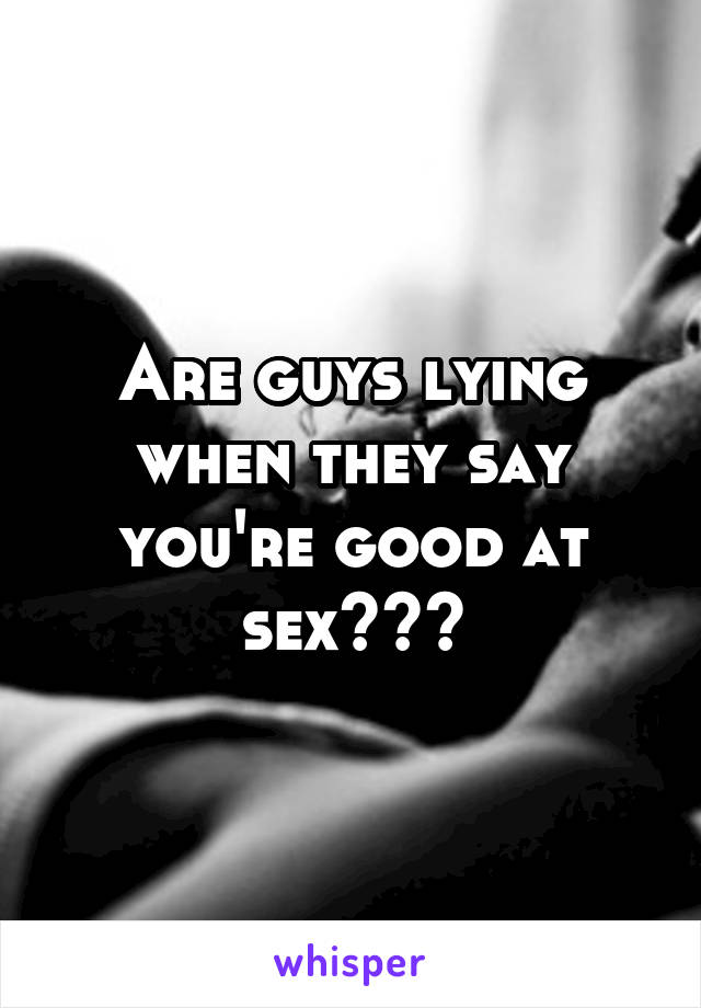 Are guys lying when they say you're good at sex???