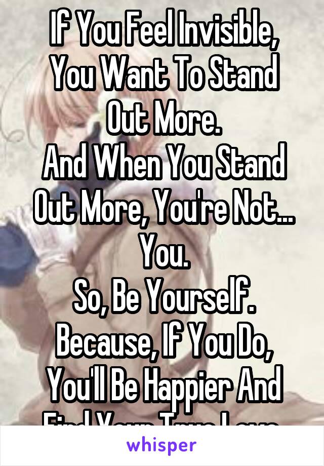 If You Feel Invisible,
You Want To Stand Out More.
And When You Stand Out More, You're Not...
You.
So, Be Yourself.
Because, If You Do, You'll Be Happier And Find Your True Love.