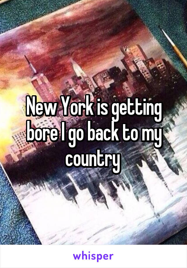 New York is getting bore I go back to my country 