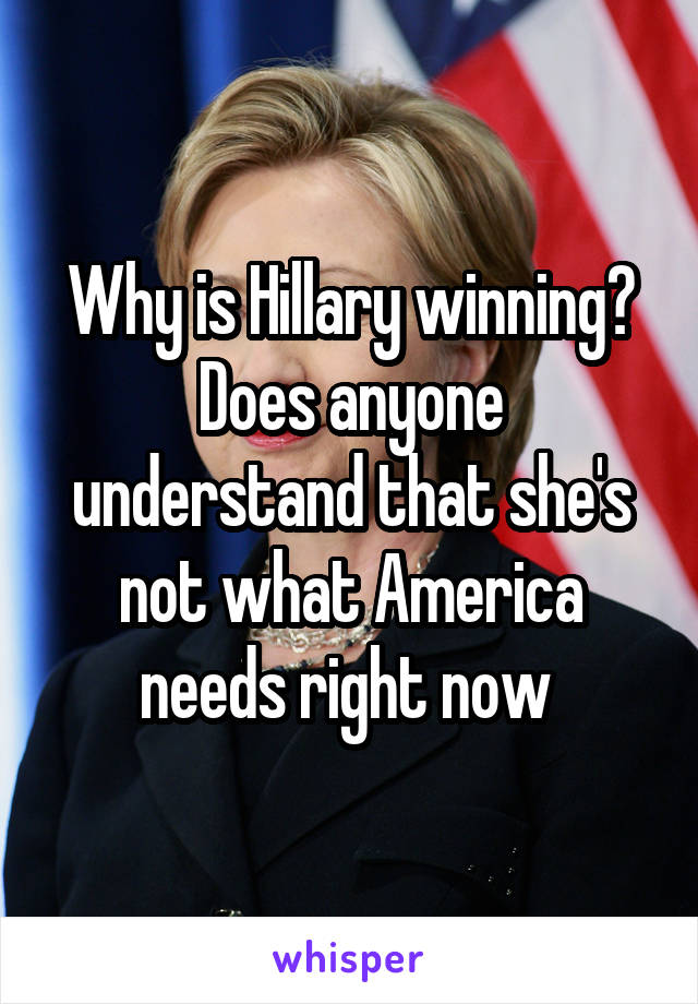 Why is Hillary winning? Does anyone understand that she's not what America needs right now 