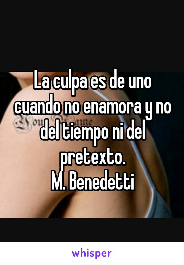 La culpa es de uno cuando no enamora y no del tiempo ni del pretexto.
M. Benedetti