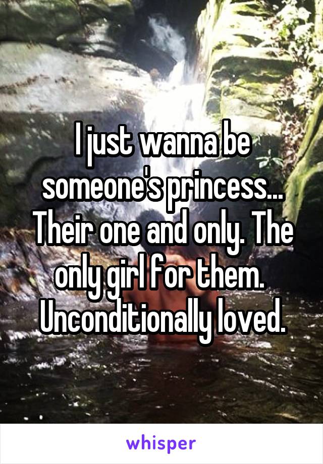 I just wanna be someone's princess... Their one and only. The only girl for them.  Unconditionally loved.