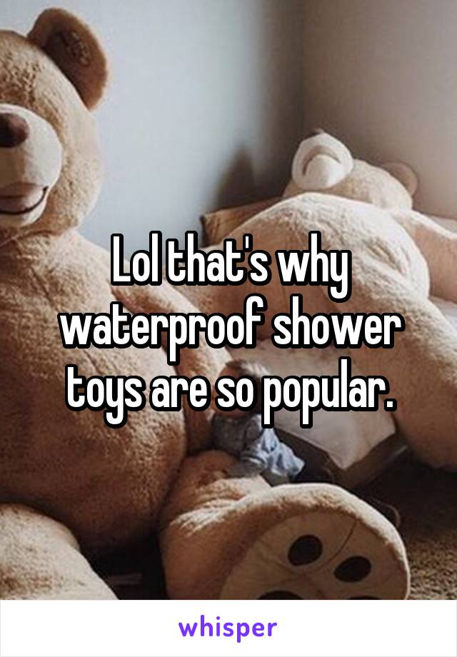 Lol that's why waterproof shower toys are so popular.