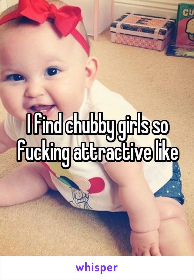 I find chubby girls so fucking attractive like