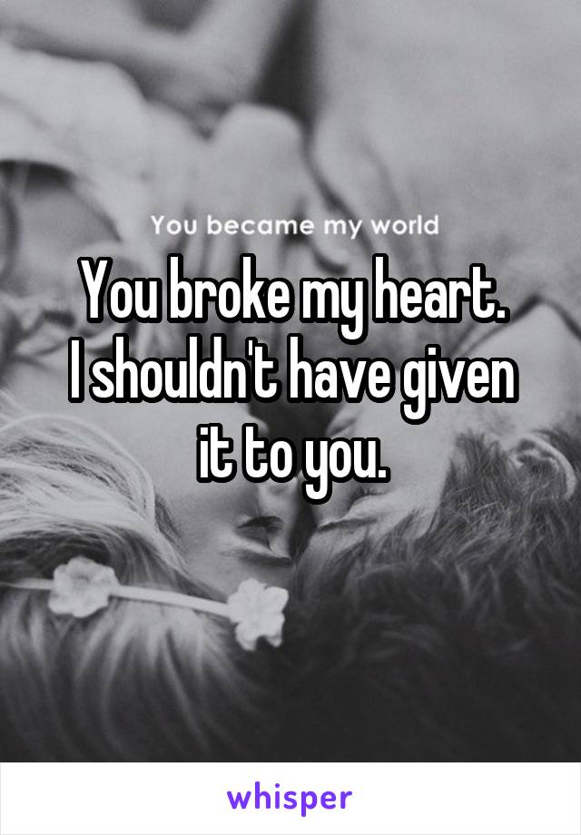 You broke my heart.
I shouldn't have given it to you.
