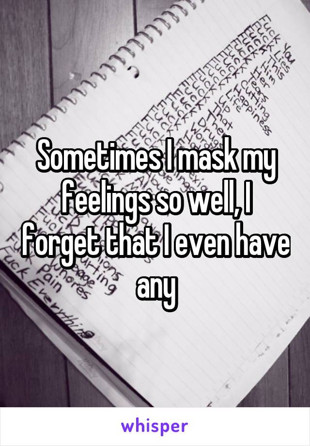 Sometimes I mask my feelings so well, I forget that I even have any