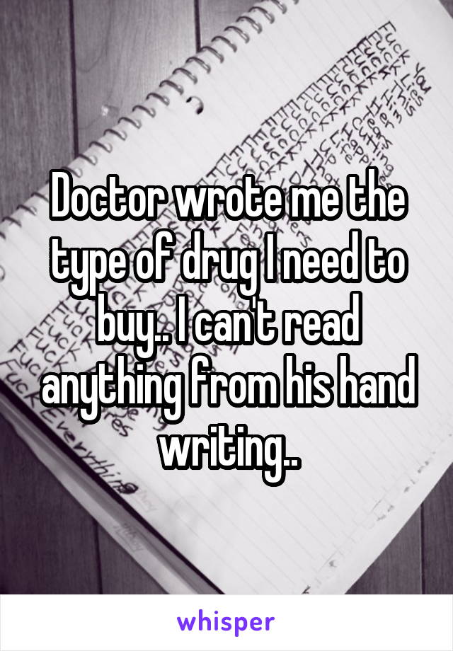 Doctor wrote me the type of drug I need to buy.. I can't read anything from his hand writing..