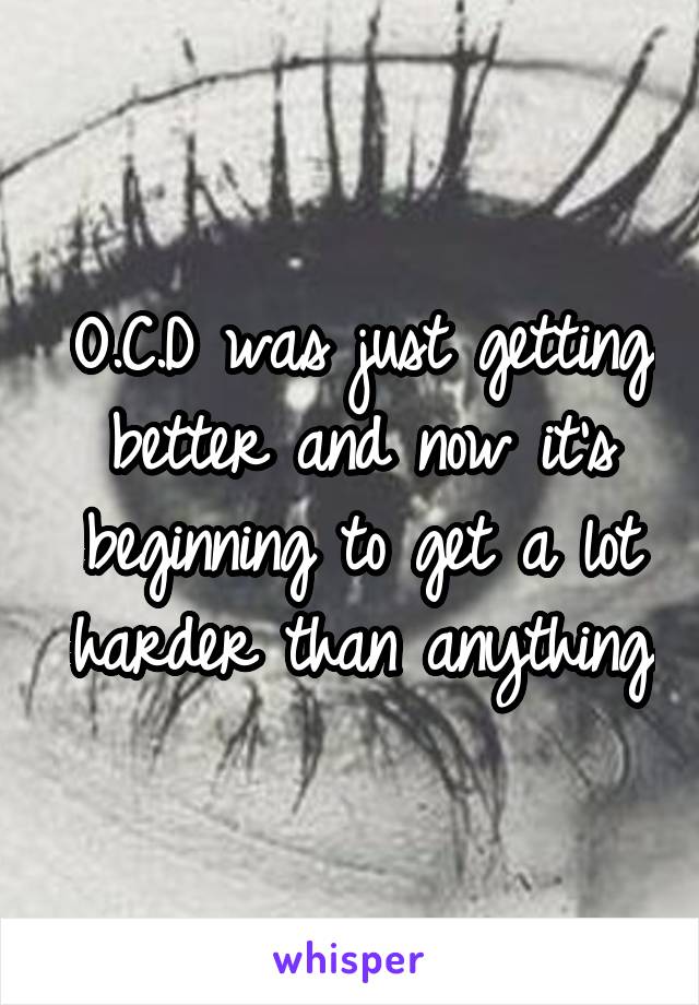 O.C.D was just getting better and now it's beginning to get a lot harder than anything