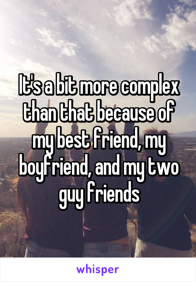 It's a bit more complex than that because of my best friend, my boyfriend, and my two guy friends