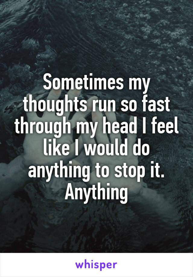 Sometimes my thoughts run so fast through my head I feel like I would do anything to stop it. Anything