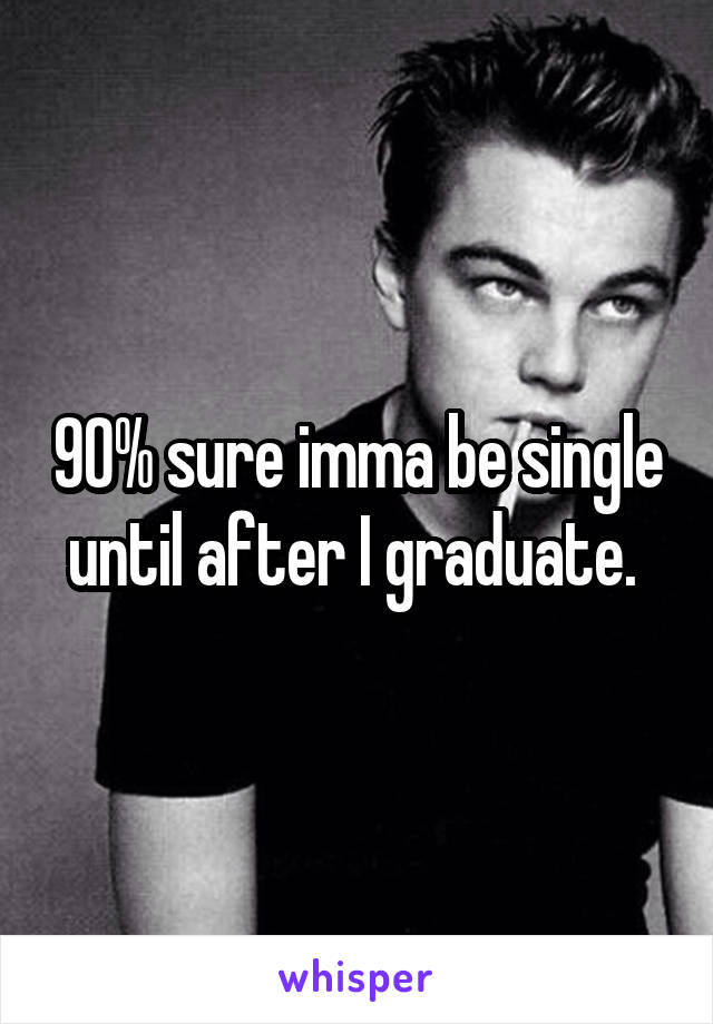 90% sure imma be single until after I graduate. 