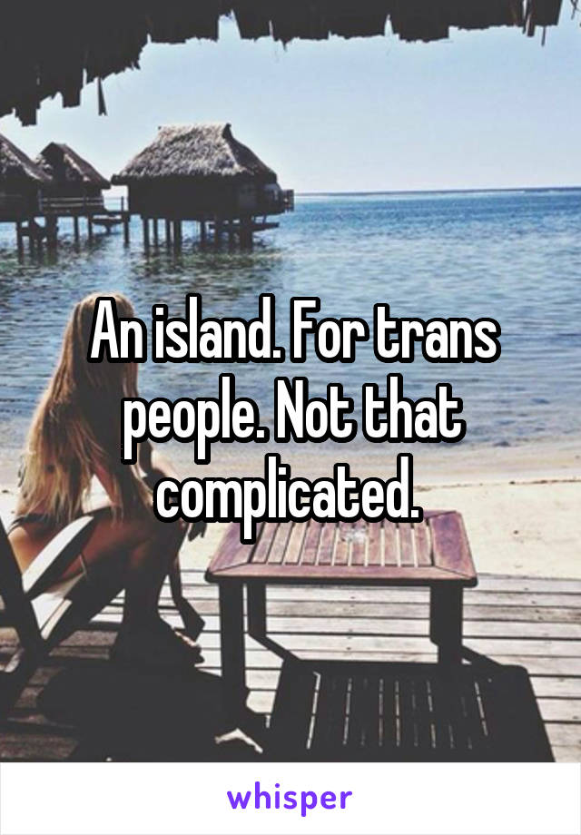 An island. For trans people. Not that complicated. 